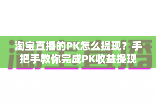 淘宝直播的PK怎么提现？手把手教你完成PK收益提现的全流程实用指南