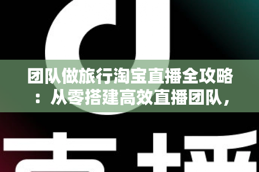 团队做旅行淘宝直播全攻略:从零搭建高效直播团队,抓住旅行带货新风口 团队做旅行淘宝直播全攻略:从零搭建高效直播团队,抓住旅行带货新风口