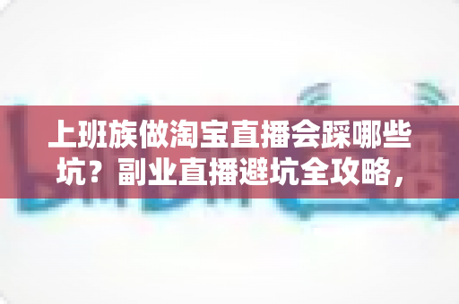 上班族做淘宝直播会踩哪些坑?副业直播避坑全攻略,帮你少走三年弯路 上班族做淘宝直播会踩哪些坑?副业直播避坑全攻略,帮你少走三年弯路