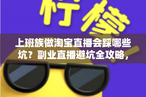 上班族做淘宝直播会踩哪些坑?副业直播避坑全攻略,帮你少走三年弯路 上班族做淘宝直播会踩哪些坑?副业直播避坑全攻略,帮你少走三年弯路