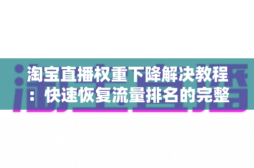 淘宝直播权重下降解决教程:快速恢复流量排名的完整实战指南 淘宝直播权重下降解决教程:快速恢复流量排名的完整实战指南