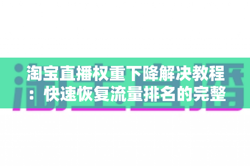 淘宝直播权重下降解决教程：快速恢复流量排名的完整实战指南