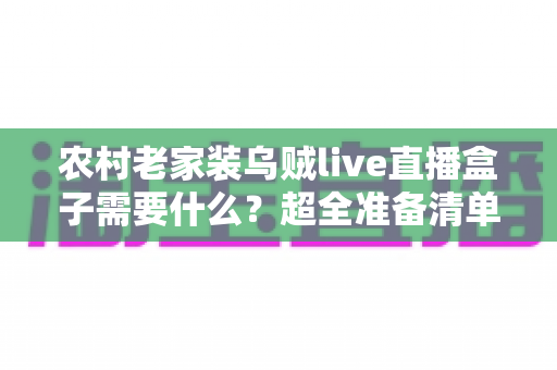 农村老家装乌贼live直播盒子需要什么?超全准备清单与安装避坑指南一次讲清 农村老家装乌贼live直播盒子需要什么?超全准备清单与安装避坑指南一次讲清