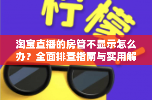 淘宝直播的房管不显示怎么办?全面排查指南与实用解决方案,助你快速恢复直播间管理秩序 淘宝直播的房管不显示怎么办?全面排查指南与实用解决方案,助你快速恢复直播间管理秩序