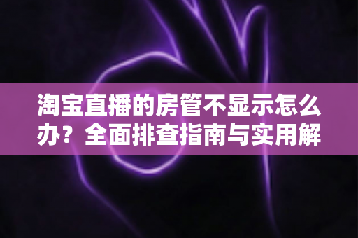 淘宝直播的房管不显示怎么办?全面排查指南与实用解决方案,助你快速恢复直播间管理秩序 淘宝直播的房管不显示怎么办?全面排查指南与实用解决方案,助你快速恢复直播间管理秩序