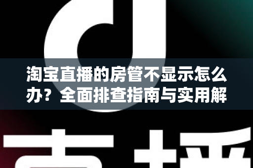 淘宝直播的房管不显示怎么办？全面排查指南与实用解决方案，助你快速恢复直播间管理秩序