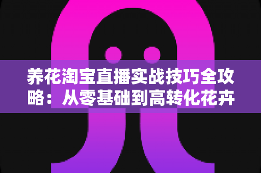 养花淘宝直播实战技巧全攻略:从零基础到高转化花卉直播间的进阶之路 养花淘宝直播实战技巧全攻略:从零基础到高转化花卉直播间的进阶之路