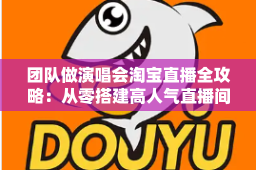 团队做演唱会淘宝直播全攻略:从零搭建高人气直播间的实战指南 团队做演唱会淘宝直播全攻略:从零搭建高人气直播间的实战指南