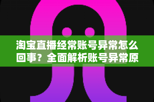 淘宝直播经常账号异常怎么回事?全面解析账号异常原因与高效解决方法指南 淘宝直播经常账号异常怎么回事?全面解析账号异常原因与高效解决方法指南
