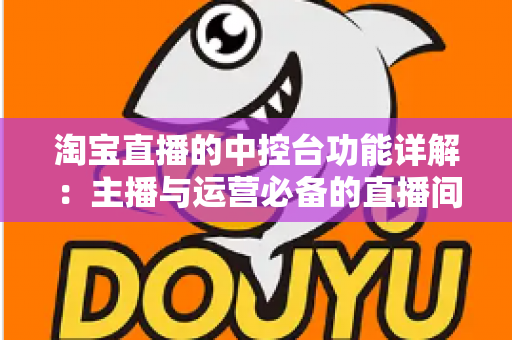 淘宝直播的中控台功能详解:主播与运营必备的直播间管理实战指南 淘宝直播的中控台功能详解:主播与运营必备的直播间管理实战指南