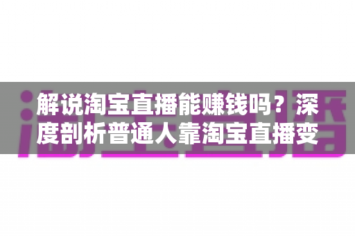 解说淘宝直播能赚钱吗?深度剖析普通人靠淘宝直播变现的真实前景与实操路径 解说淘宝直播能赚钱吗?深度剖析普通人靠淘宝直播变现的真实前景与实操路径