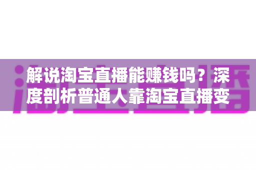 解说淘宝直播能赚钱吗?深度剖析普通人靠淘宝直播变现的真实前景与实操路径 解说淘宝直播能赚钱吗?深度剖析普通人靠淘宝直播变现的真实前景与实操路径