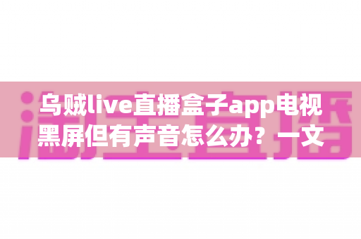 乌贼live直播盒子app电视黑屏但有声音怎么办?一文读懂原因与全面修复方案 乌贼live直播盒子app电视黑屏但有声音怎么办?一文读懂原因与全面修复方案