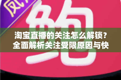 淘宝直播的关注怎么解锁？全面解析关注受限原因与快速解锁操作指南