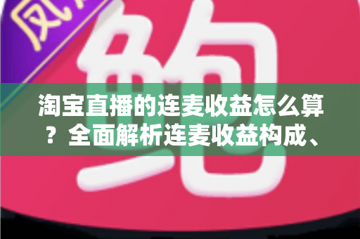 淘宝直播的连麦收益怎么算?全面解析连麦收益构成、计算方法与提升技巧 淘宝直播的连麦收益怎么算?全面解析连麦收益构成、计算方法与提升技巧