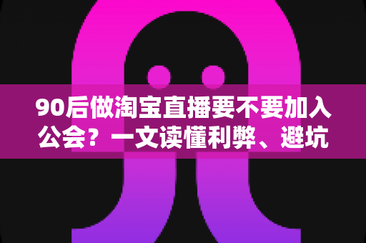90后做淘宝直播要不要加入公会?一文读懂利弊、避坑指南与选择策略 90后做淘宝直播要不要加入公会?一文读懂利弊、避坑指南与选择策略