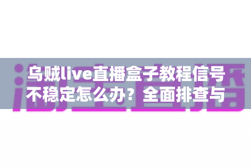 乌贼live直播盒子教程信号不稳定怎么办?全面排查与优化指南,让直播画面稳如磐石 乌贼live直播盒子教程信号不稳定怎么办?全面排查与优化指南,让直播画面稳如磐石