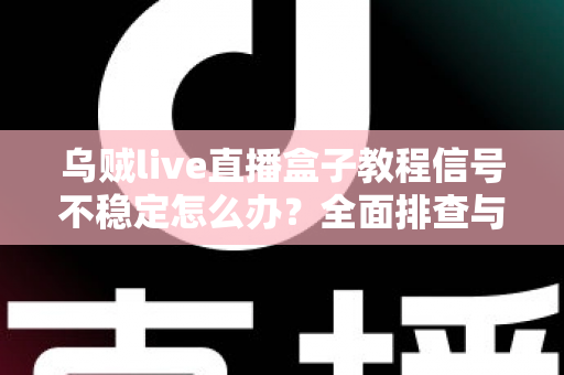 乌贼live直播盒子教程信号不稳定怎么办？全面排查与优化指南，让直播画面稳如磐石