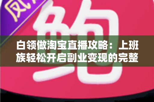 白领做淘宝直播攻略：上班族轻松开启副业变现的完整指南