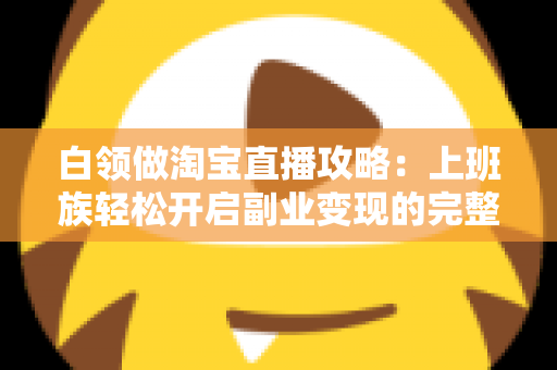 白领做淘宝直播攻略：上班族轻松开启副业变现的完整指南