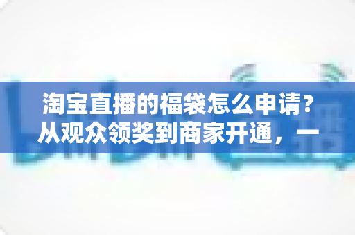 淘宝直播的福袋怎么申请?从观众领奖到商家开通,一篇讲透直播间福袋全流程 淘宝直播的福袋怎么申请?从观众领奖到商家开通,一篇讲透直播间福袋全流程