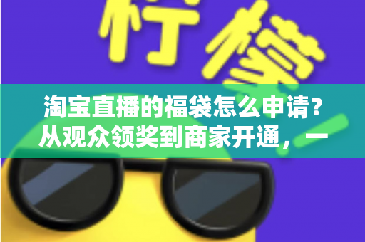淘宝直播的福袋怎么申请?从观众领奖到商家开通,一篇讲透直播间福袋全流程 淘宝直播的福袋怎么申请?从观众领奖到商家开通,一篇讲透直播间福袋全流程