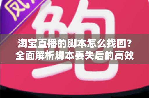 淘宝直播的脚本怎么找回？全面解析脚本丢失后的高效恢复方法与实用预防技巧