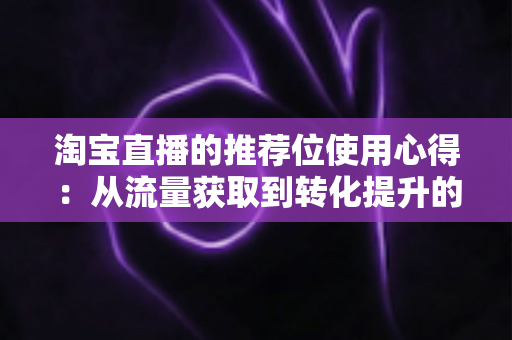 淘宝直播的推荐位使用心得:从流量获取到转化提升的实战全攻略 淘宝直播的推荐位使用心得:从流量获取到转化提升的实战全攻略
