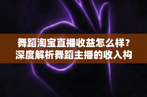 舞蹈淘宝直播收益怎么样?深度解析舞蹈主播的收入构成与赚钱前景 舞蹈淘宝直播收益怎么样?深度解析舞蹈主播的收入构成与赚钱前景