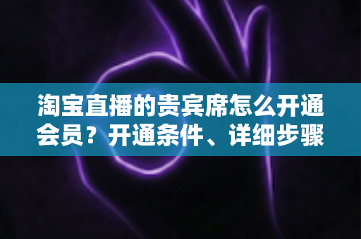 淘宝直播的贵宾席怎么开通会员?开通条件、详细步骤与专属权益全解析 淘宝直播的贵宾席怎么开通会员?开通条件、详细步骤与专属权益全解析