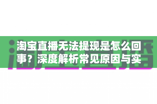 淘宝直播无法提现是怎么回事?深度解析常见原因与实用解决方案全攻略 淘宝直播无法提现是怎么回事?深度解析常见原因与实用解决方案全攻略