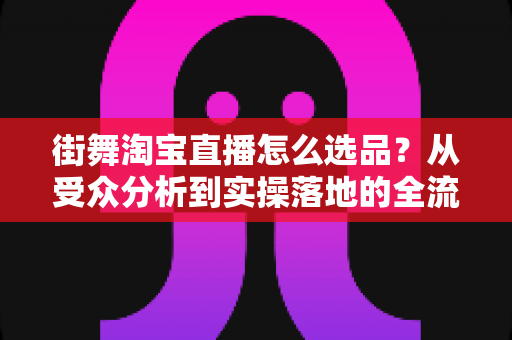街舞淘宝直播怎么选品?从受众分析到实操落地的全流程指南,帮你打造高转化率街舞直播间 街舞淘宝直播怎么选品?从受众分析到实操落地的全流程指南,帮你打造高转化率街舞直播间