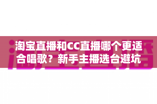 淘宝直播和CC直播哪个更适合唱歌?新手主播选台避坑全指南 淘宝直播和CC直播哪个更适合唱歌?新手主播选台避坑全指南