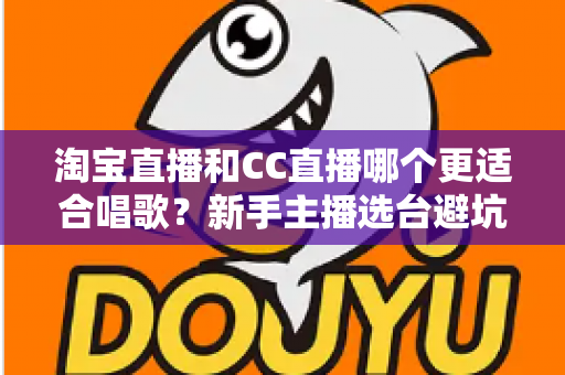 淘宝直播和CC直播哪个更适合唱歌？新手主播选台避坑全指南
