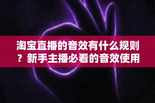 淘宝直播的音效有什么规则？新手主播必看的音效使用规范与实操指南