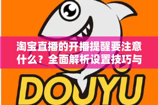淘宝直播的开播提醒要注意什么?全面解析设置技巧与避坑指南,助你精准触达粉丝、提升直播间人气 淘宝直播的开播提醒要注意什么?全面解析设置技巧与避坑指南,助你精准触达粉丝、提升直播间人气