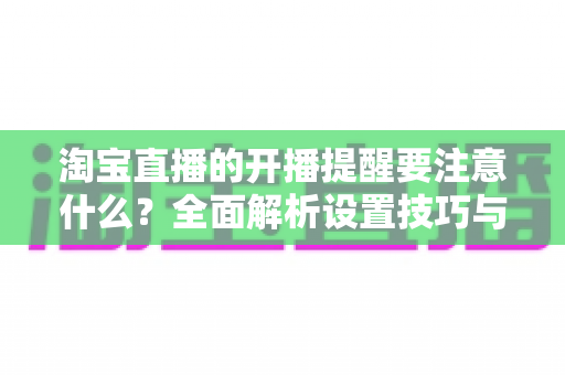淘宝直播的开播提醒要注意什么?全面解析设置技巧与避坑指南,助你精准触达粉丝、提升直播间人气 淘宝直播的开播提醒要注意什么?全面解析设置技巧与避坑指南,助你精准触达粉丝、提升直播间人气