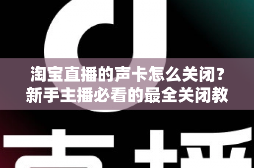 淘宝直播的声卡怎么关闭?新手主播必看的最全关闭教程与实操指南 淘宝直播的声卡怎么关闭?新手主播必看的最全关闭教程与实操指南