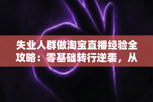 失业人群做淘宝直播经验全攻略:零基础转行逆袭,从开播到出单的实战指南 失业人群做淘宝直播经验全攻略:零基础转行逆袭,从开播到出单的实战指南