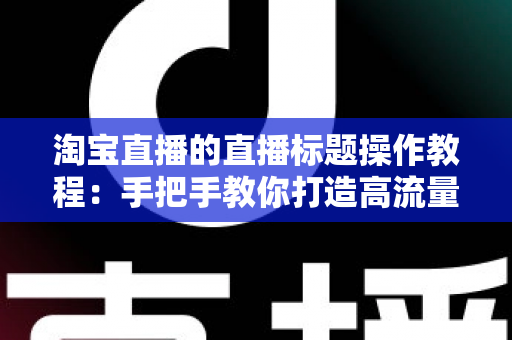 淘宝直播的直播标题操作教程:手把手教你打造高流量直播间的标题设置与优化全攻略 淘宝直播的直播标题操作教程:手把手教你打造高流量直播间的标题设置与优化全攻略