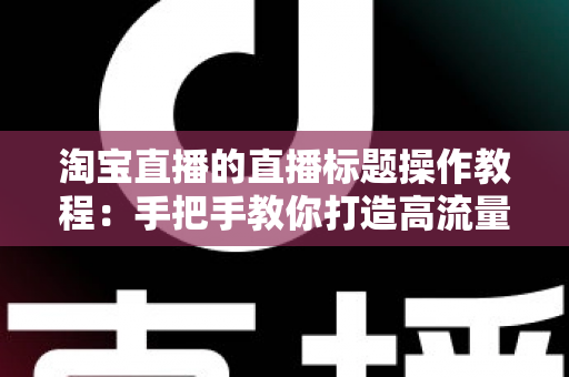 淘宝直播的直播标题操作教程:手把手教你打造高流量直播间的标题设置与优化全攻略 淘宝直播的直播标题操作教程:手把手教你打造高流量直播间的标题设置与优化全攻略