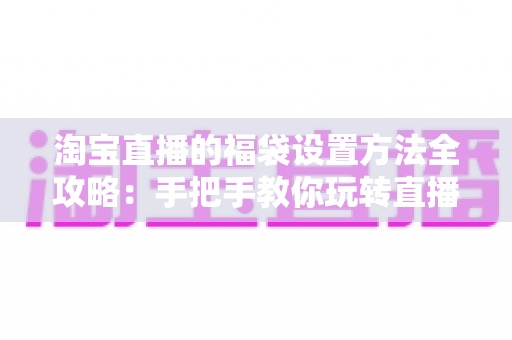 淘宝直播的福袋设置方法全攻略:手把手教你玩转直播间人气互动神器,轻松留住粉丝提升转化 淘宝直播的福袋设置方法全攻略:手把手教你玩转直播间人气互动神器,轻松留住粉丝提升转化