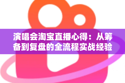 演唱会淘宝直播心得:从筹备到复盘的全流程实战经验分享 演唱会淘宝直播心得:从筹备到复盘的全流程实战经验分享
