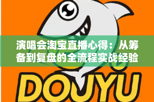 演唱会淘宝直播心得:从筹备到复盘的全流程实战经验分享 演唱会淘宝直播心得:从筹备到复盘的全流程实战经验分享
