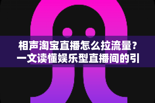 相声淘宝直播怎么拉流量?一文读懂娱乐型直播间的引流密码 相声淘宝直播怎么拉流量?一文读懂娱乐型直播间的引流密码