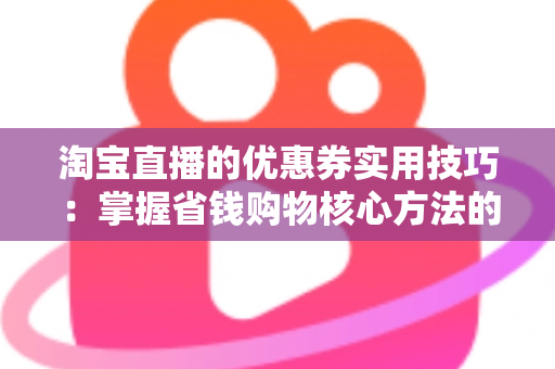 淘宝直播的优惠券实用技巧:掌握省钱购物核心方法的完整指南 淘宝直播的优惠券实用技巧:掌握省钱购物核心方法的完整指南