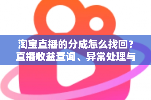 淘宝直播的分成怎么找回?直播收益查询、异常处理与恢复全攻略 淘宝直播的分成怎么找回?直播收益查询、异常处理与恢复全攻略