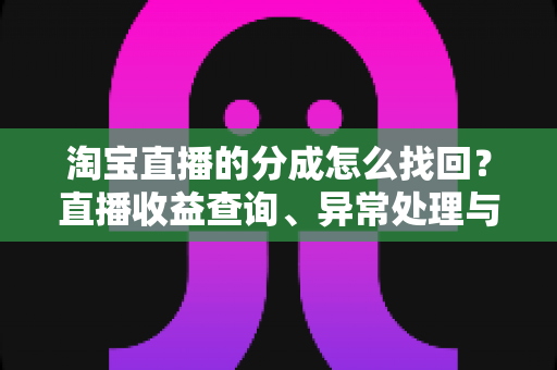 淘宝直播的分成怎么找回?直播收益查询、异常处理与恢复全攻略 淘宝直播的分成怎么找回?直播收益查询、异常处理与恢复全攻略