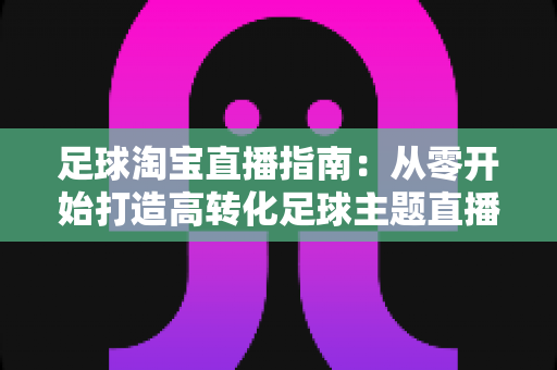 足球淘宝直播指南:从零开始打造高转化足球主题直播间的实战攻略 足球淘宝直播指南:从零开始打造高转化足球主题直播间的实战攻略