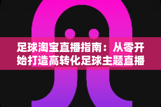 足球淘宝直播指南:从零开始打造高转化足球主题直播间的实战攻略 足球淘宝直播指南:从零开始打造高转化足球主题直播间的实战攻略